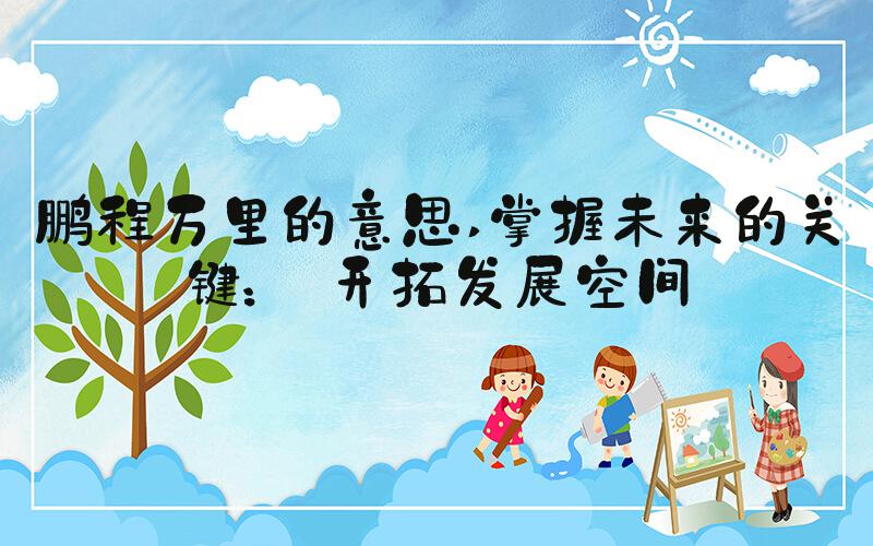 鹏程万里的意思 掌握未来的关键： 开拓发展空间